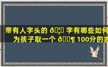 带有人字头的 🦄 字有哪些如何为孩子取一个 🐶 100分的吉祥美名